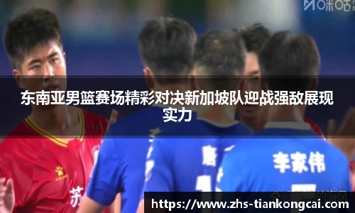 东南亚男篮赛场精彩对决新加坡队迎战强敌展现实力